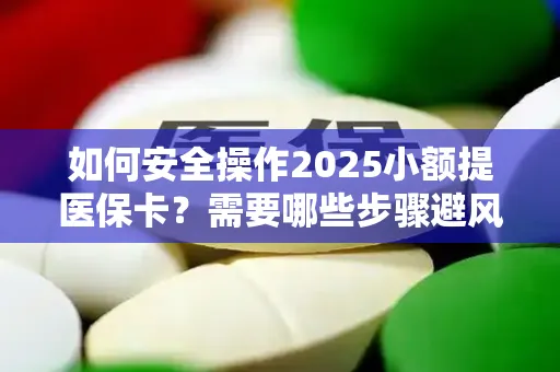 如何安全操作2025小额提医保卡？需要哪些步骤避风险？